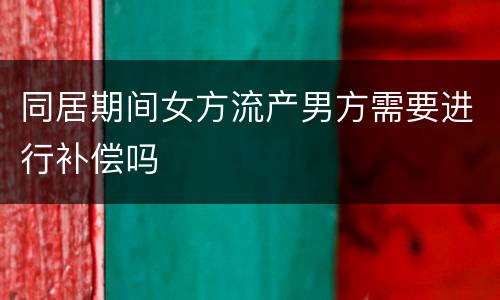 同居期间女方流产男方需要进行补偿吗