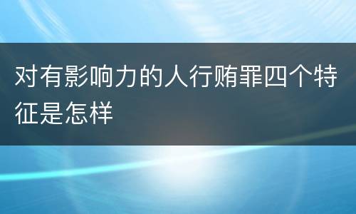 对有影响力的人行贿罪四个特征是怎样