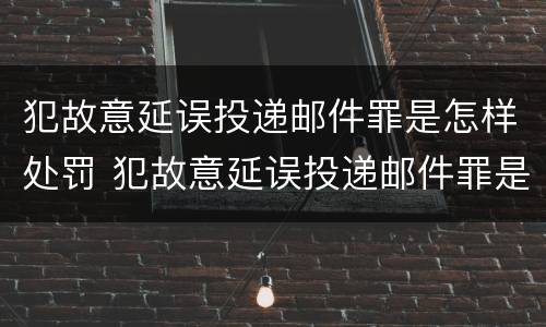 犯故意延误投递邮件罪是怎样处罚 犯故意延误投递邮件罪是怎样处罚的