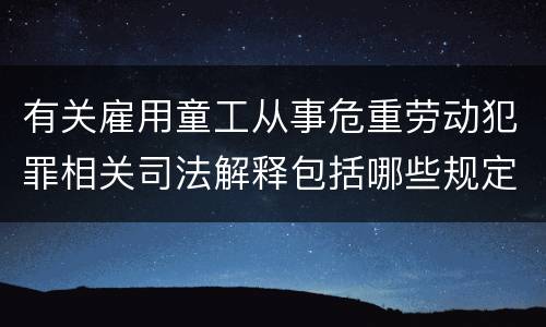 有关雇用童工从事危重劳动犯罪相关司法解释包括哪些规定