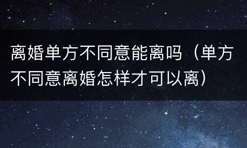 离婚单方不同意能离吗（单方不同意离婚怎样才可以离）