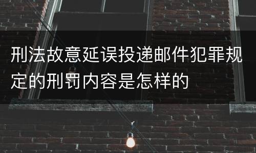 刑法故意延误投递邮件犯罪规定的刑罚内容是怎样的