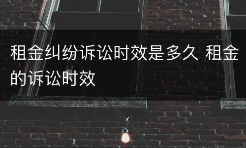 租金纠纷诉讼时效是多久 租金的诉讼时效