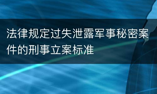 法律规定过失泄露军事秘密案件的刑事立案标准