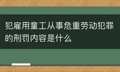 犯雇用童工从事危重劳动犯罪的刑罚内容是什么