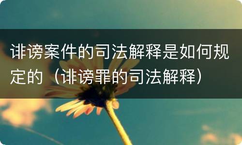 诽谤案件的司法解释是如何规定的（诽谤罪的司法解释）