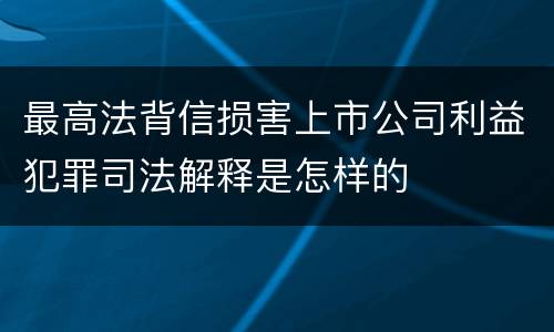 最高法背信损害上市公司利益犯罪司法解释是怎样的