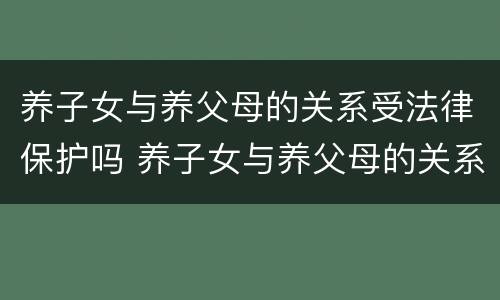 养子女与养父母的关系受法律保护吗 养子女与养父母的关系受法律保护吗知乎