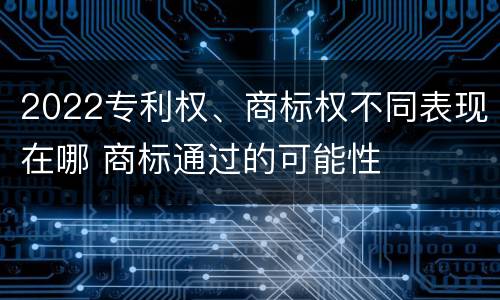 2022专利权、商标权不同表现在哪 商标通过的可能性