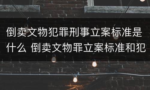 倒卖文物犯罪刑事立案标准是什么 倒卖文物罪立案标准和犯罪构成