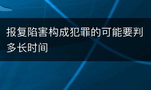 报复陷害构成犯罪的可能要判多长时间