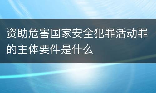 资助危害国家安全犯罪活动罪的主体要件是什么
