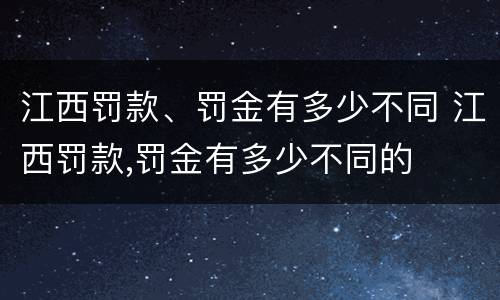 江西罚款、罚金有多少不同 江西罚款,罚金有多少不同的