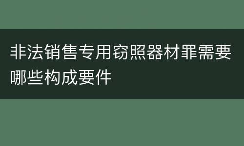 非法销售专用窃照器材罪需要哪些构成要件