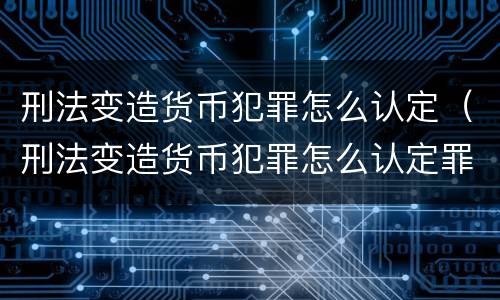 刑法变造货币犯罪怎么认定（刑法变造货币犯罪怎么认定罪名）