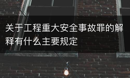 关于工程重大安全事故罪的解释有什么主要规定