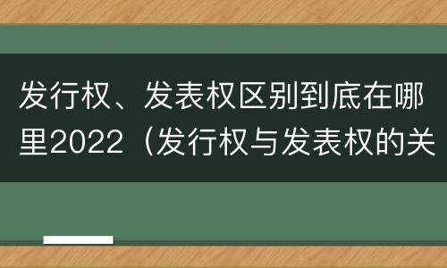 发行权、发表权区别到底在哪里2022（发行权与发表权的关系）