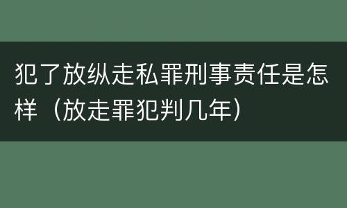 犯了放纵走私罪刑事责任是怎样（放走罪犯判几年）