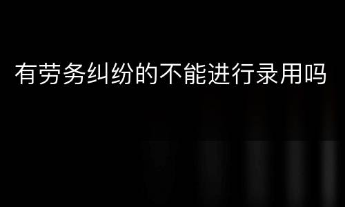 有劳务纠纷的不能进行录用吗