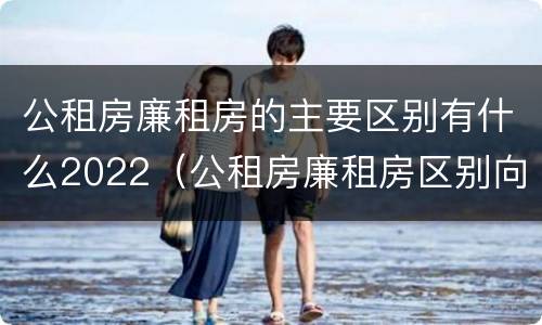 公租房廉租房的主要区别有什么2022（公租房廉租房区别向哪儿申请）