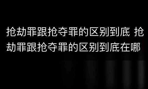 抢劫罪跟抢夺罪的区别到底 抢劫罪跟抢夺罪的区别到底在哪