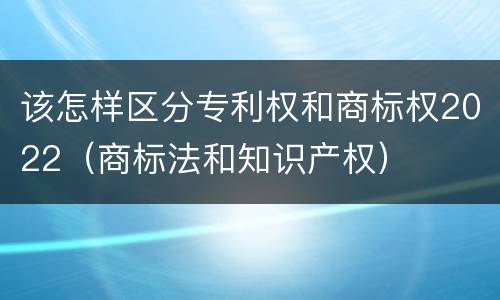 该怎样区分专利权和商标权2022（商标法和知识产权）