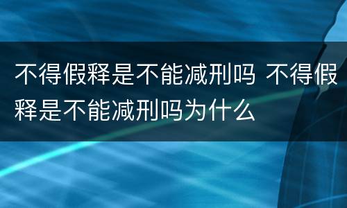 不得假释是不能减刑吗 不得假释是不能减刑吗为什么