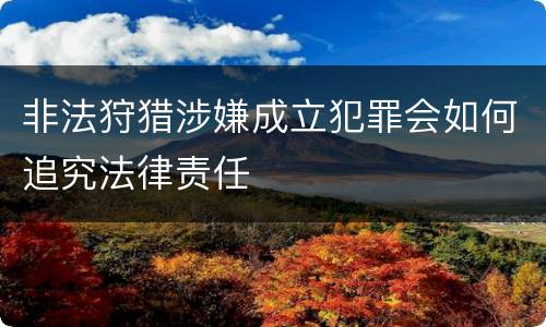 非法狩猎涉嫌成立犯罪会如何追究法律责任