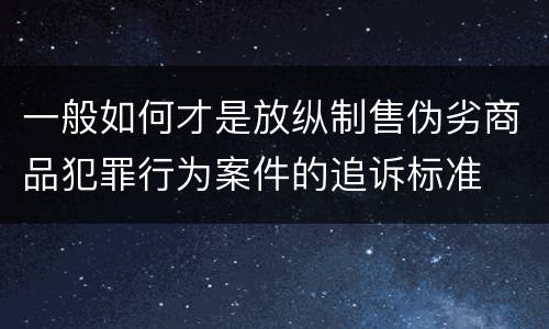 一般如何才是放纵制售伪劣商品犯罪行为案件的追诉标准