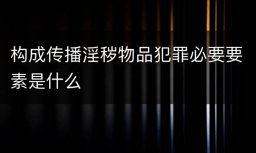构成传播淫秽物品犯罪必要要素是什么