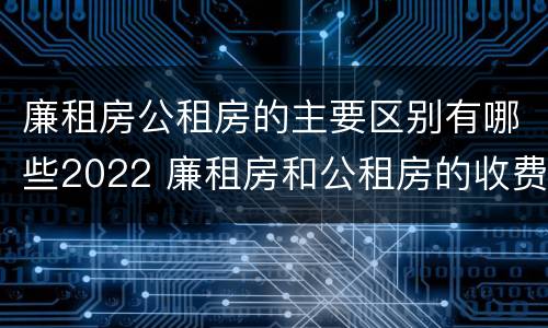 廉租房公租房的主要区别有哪些2022 廉租房和公租房的收费标准