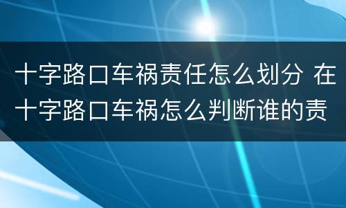 十字路口车祸责任怎么划分 在十字路口车祸怎么判断谁的责任