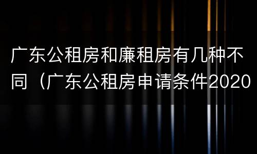 广东公租房和廉租房有几种不同（广东公租房申请条件2020）