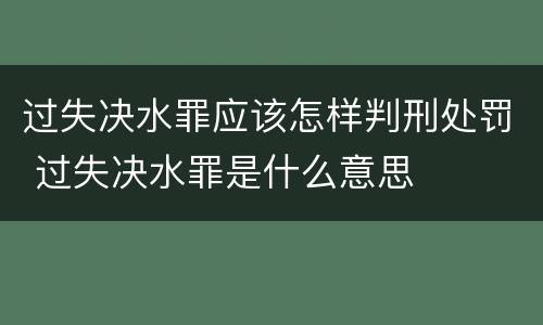 过失决水罪应该怎样判刑处罚 过失决水罪是什么意思