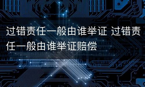 过错责任一般由谁举证 过错责任一般由谁举证赔偿