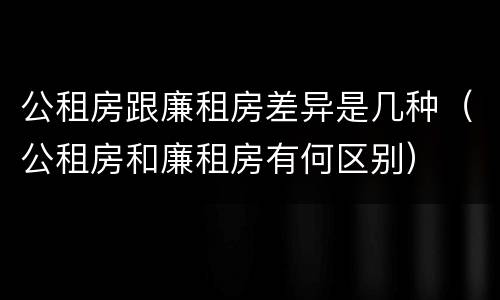 公租房跟廉租房差异是几种（公租房和廉租房有何区别）