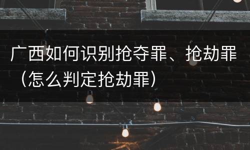广西如何识别抢夺罪、抢劫罪（怎么判定抢劫罪）