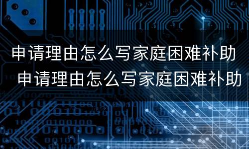 申请理由怎么写家庭困难补助 申请理由怎么写家庭困难补助200字
