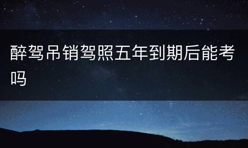 醉驾吊销驾照五年到期后能考吗