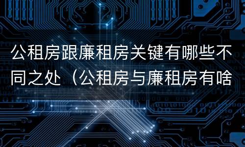 公租房跟廉租房关键有哪些不同之处（公租房与廉租房有啥区别）