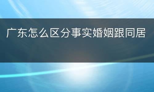 广东怎么区分事实婚姻跟同居