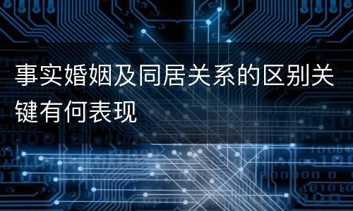 事实婚姻及同居关系的区别关键有何表现