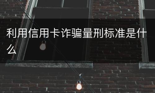 利用信用卡诈骗量刑标准是什么