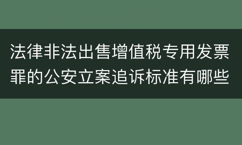 法律非法出售增值税专用发票罪的公安立案追诉标准有哪些