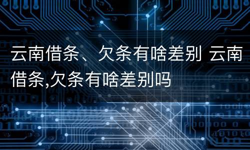 云南借条、欠条有啥差别 云南借条,欠条有啥差别吗