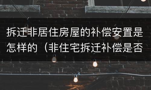 拆迁非居住房屋的补偿安置是怎样的（非住宅拆迁补偿是否比住房拆迁高）