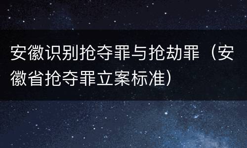安徽识别抢夺罪与抢劫罪（安徽省抢夺罪立案标准）