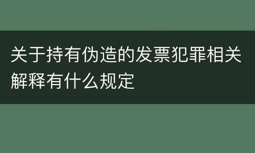 关于持有伪造的发票犯罪相关解释有什么规定