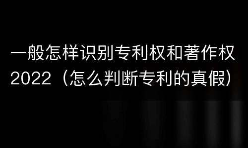 一般怎样识别专利权和著作权2022（怎么判断专利的真假）