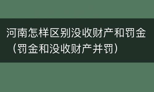 河南怎样区别没收财产和罚金（罚金和没收财产并罚）